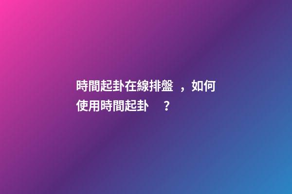 時間起卦在線排盤，如何使用時間起卦？